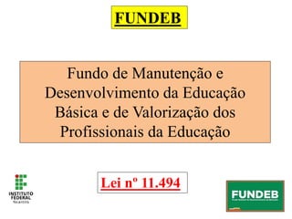 FUNDEB
Fundo de Manutenção e
Desenvolvimento da Educação
Básica e de Valorização dos
Profissionais da Educação
Lei nº 11.494
 