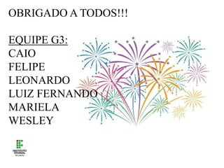 OBRIGADO A TODOS!!!
EQUIPE G3:
CAIO
FELIPE
LEONARDO
LUIZ FERNANDO
MARIELA
WESLEY
 