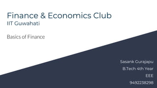 Finance & Economics Club
IIT Guwahati
Basics of Finance
Sasank Gurajapu
B.Tech 4th Year
EEE
9492238298
 
