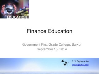 Finance Education 
Government First Grade College, Barkur 
September 15, 2014 
B. V. Raghunandan 
bvrsvs@gmail.com 
 