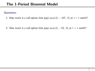 The 1-Period Binomial Model
Questions:
1. How much is a call option that pays max(S1 − 107, 0) at t = 1 worth?
2. How much is a call option that pays max(S1 − 92, 0) at t = 1 worth?
3
 
