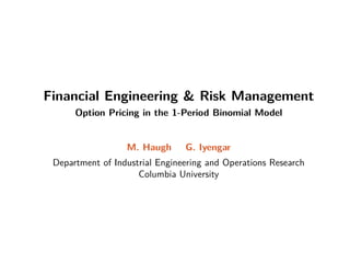 Financial Engineering  Risk Management
Option Pricing in the 1-Period Binomial Model
M. Haugh G. Iyengar
Department of Industrial Engineering and Operations Research
Columbia University
 