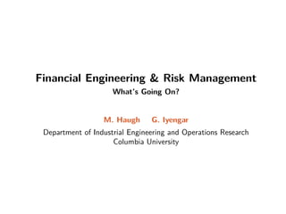Financial Engineering  Risk Management
What’s Going On?
M. Haugh G. Iyengar
Department of Industrial Engineering and Operations Research
Columbia University
 