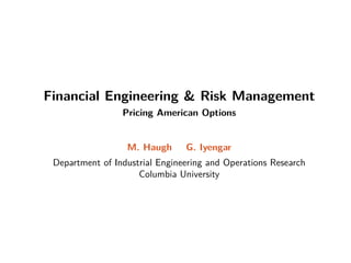 Financial Engineering  Risk Management
Pricing American Options
M. Haugh G. Iyengar
Department of Industrial Engineering and Operations Research
Columbia University
 