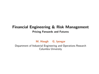 Financial Engineering  Risk Management
Pricing Forwards and Futures
M. Haugh G. Iyengar
Department of Industrial Engineering and Operations Research
Columbia University
 