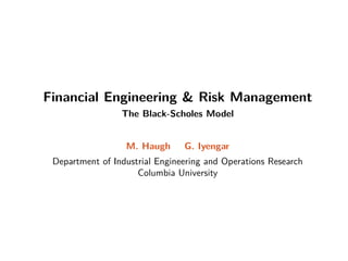 Financial Engineering  Risk Management
The Black-Scholes Model
M. Haugh G. Iyengar
Department of Industrial Engineering and Operations Research
Columbia University
 