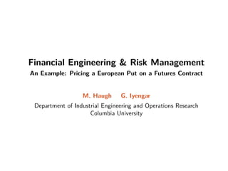 Financial Engineering  Risk Management
An Example: Pricing a European Put on a Futures Contract
M. Haugh G. Iyengar
Department of Industrial Engineering and Operations Research
Columbia University
 