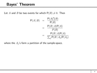 Bayes’ Theorem
Let A and B be two events for which P(B) 6= 0. Then
P(A | B) =
P(A
T
B)
P(B)
=
P(B | A)P(A)
P(B)
=
P(B | A)P(A)
P
j P(B | Aj)P(Aj)
where the Aj’s form a partition of the sample-space.
6
 