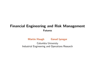 Financial Engineering and Risk Management
Futures
Martin Haugh Garud Iyengar
Columbia University
Industrial Engineering and Operations Research
 