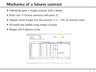 Mechanics of a futures contract
Individuals open a margin account with a broker
Enter into N futures contracts with price F0
Deposit initial margin into the account ≈ 5 − 10% of contract value
All profit/loss settled using margin account
Margin call if balance is low
4
 