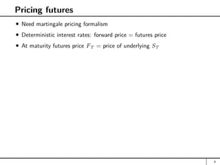 Pricing futures
Need martingale pricing formalism
Deterministic interest rates: forward price = futures price
At maturity futures price FT = price of underlying ST
6
 