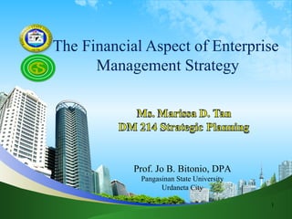 The Financial Aspect of Enterprise
      Management Strategy




            Prof. Jo B. Bitonio, DPA
             Pangasinan State University
                   Urdaneta City

                                           1
 