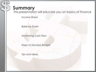 Summary

This presentation will educate you on basics of Finance
Income Sheet

Balance Sheet

Monitoring Cash Flow

Steps to Develop Budget

Tips and Ideas

 