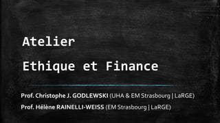 Atelier 
Ethique et Finance 
Prof. Christophe J. GODLEWSKI (UHA & EM Strasbourg | LaRGE) 
Prof. Hélène RAINELLI-WEISS (EM Strasbourg | LaRGE) 
 