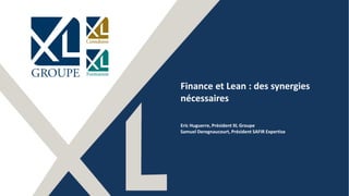 1
Finance et Lean : des synergies
nécessaires
Eric Huguerre, Président XL Groupe
Samuel Deregnaucourt, Président SAFIR Expertise
 