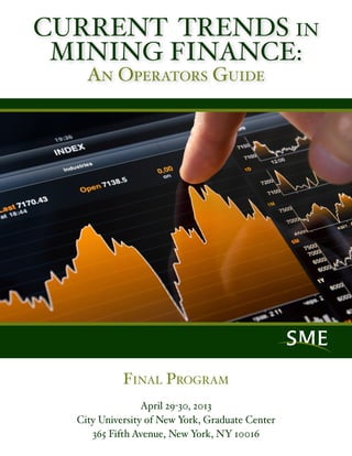 Final Program
April 29-30, 2013
City University of New York, Graduate Center
365 Fifth Avenue, New York, NY 10016
CURRENT TRENDS in
MINING FINANCE:
An Operators Guide
 