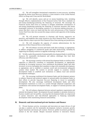 A/CONF.227/2025/L.1
25-09235
10/42
(f) We will strengthen international cooperation in asset recovery, including
through the Stolen Asset Recovery Initiative, a joint initiative of the United Nations
Office on Drugs and Crime and the World Bank;
(g) We will identify, assess and act on money-laundering risks, including
through effective implementation of the Financial Action Task Force standards on
anti-money-laundering/countering the financing of terrorism. We encourage the
Financial Action Task Force to continue to mitigate unintended consequences of
anti-money-laundering/countering the financing of terrorism measures and ensure
meaningful inclusion of developing countries in its decision-making processes, to
ensure that their voices are heard and that the work and processes of the Financial
Action Task Force take into account the unique contexts and capacities of developing
countries;
(h) We will promote measures to eliminate safe havens, aggressive tax
practices, and loopholes that create incentives for illicit financial flows. We commit
to take effective steps to prevent illicit financial flows from entering our jurisdictions;
(i) We will strengthen the capacity of customs administrations for the
detection of illicit financial flows at the borders;
(j) We will enhance accurate and timely trade data exchange, as appropriate,
to address smuggling of commercial goods and trade misinvoicing, including by
supporting developing countries to upgrade technology in their ports.
30. To fully exploit the potential of national public development banks in mobilizing
resources for sustainable development and address challenges that limit their
efficiency and effectiveness:
(a) We encourage countries with national development banks to reinforce their
capacities to effectively contribute to sustainable development, as appropriate,
including by leveraging resources from multilateral development banks and other
investors; to review and update their mandates to align with sustainable development,
as appropriate; and to establish or maintain social and environmental safeguards
systems when needed. We commit to provide support to countries without
development banks to establish such institutions to address local and national
development challenges;
(b) We encourage multilateral development banks and development partners
to enhance financial and technical support to national public development banks in
their efforts to provide long-term low-cost financing to invest in sustainable
development. We also encourage multilateral development banks and other
development institutions to work as a system through enhanced cooperation and
coordination with national development banks, in support of national priorities and
plans;
(c) We will enhance alignment between national regulatory requirements and
national development banks’ development-focused mandates to promote distinctive
business models and risk profiles, ensuring that development banks are empowered
to pursue innovative and risk-informed approaches to financing sustainable
development while maintaining financial sustainability.
B. Domestic and international private business and finance
31. Private business activity, investment and innovation are major drivers of and
can play a catalytic role for sustainable development, inclusive economic growth,
digital transitions and decent job creation. However, global investment growth has
slowed in the last decade. Despite increased attention to innovative finance
 