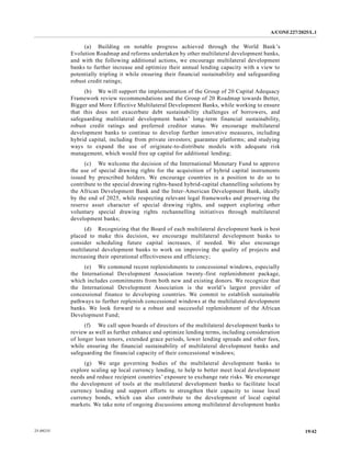 A/CONF.227/2025/L.1
19/42
25-09235
(a) Building on notable progress achieved through the World Bank’s
Evolution Roadmap and reforms undertaken by other multilateral development banks,
and with the following additional actions, we encourage multilateral development
banks to further increase and optimize their annual lending capacity with a view to
potentially tripling it while ensuring their financial sustainability and safeguarding
robust credit ratings;
(b) We will support the implementation of the Group of 20 Capital Adequacy
Framework review recommendations and the Group of 20 Roadmap towards Better,
Bigger and More Effective Multilateral Development Banks, while working to ensure
that this does not exacerbate debt sustainability challenges of borrowers, and
safeguarding multilateral development banks’ long-term financial sustainability,
robust credit ratings and preferred creditor status. We encourage multilateral
development banks to continue to develop further innovative measures, including
hybrid capital, including from private investors; guarantee platforms; and studying
ways to expand the use of originate-to-distribute models with adequate risk
management, which would free up capital for additional lending;
(c) We welcome the decision of the International Monetary Fund to approve
the use of special drawing rights for the acquisition of hybrid capital instruments
issued by prescribed holders. We encourage countries in a position to do so to
contribute to the special drawing rights-based hybrid-capital channelling solutions by
the African Development Bank and the Inter-American Development Bank, ideally
by the end of 2025, while respecting relevant legal frameworks and preserving the
reserve asset character of special drawing rights, and support exploring other
voluntary special drawing rights rechannelling initiatives through multilateral
development banks;
(d) Recognizing that the Board of each multilateral development bank is best
placed to make this decision, we encourage multilateral development banks to
consider scheduling future capital increases, if needed. We also encourage
multilateral development banks to work on improving the quality of projects and
increasing their operational effectiveness and efficiency;
(e) We commend recent replenishments to concessional windows, especially
the International Development Association twenty-first replenishment package,
which includes commitments from both new and existing donors. We recognize that
the International Development Association is the world’s largest provider of
concessional finance to developing countries. We commit to establish sustainable
pathways to further replenish concessional windows at the multilateral development
banks. We look forward to a robust and successful replenishment of the African
Development Fund;
(f) We call upon boards of directors of the multilateral development banks to
review as well as further enhance and optimize lending terms, including consideration
of longer loan tenors, extended grace periods, lower lending spreads and other fees,
while ensuring the financial sustainability of multilateral development banks and
safeguarding the financial capacity of their concessional windows;
(g) We urge governing bodies of the multilateral development banks to
explore scaling up local currency lending, to help to better meet local development
needs and reduce recipient countries’ exposure to exchange rate risks. We encourage
the development of tools at the multilateral development banks to facilitate local
currency lending and support efforts to strengthen their capacity to issue local
currency bonds, which can also contribute to the development of local capital
markets. We take note of ongoing discussions among multilateral development banks
 