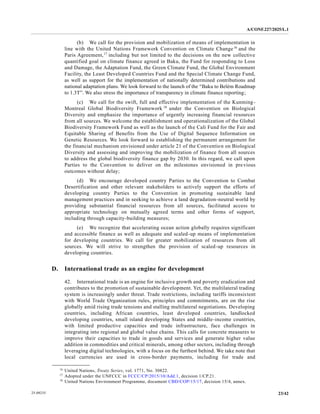 A/CONF.227/2025/L.1
23/42
25-09235
(b) We call for the provision and mobilization of means of implementation in
line with the United Nations Framework Convention on Climate Change16
and the
Paris Agreement,17
including but not limited to the decisions on the new collective
quantified goal on climate finance agreed in Baku, the Fund for responding to Loss
and Damage, the Adaptation Fund, the Green Climate Fund, the Global Environment
Facility, the Least Developed Countries Fund and the Special Climate Change Fund,
as well as support for the implementation of nationally determined contributions and
national adaptation plans. We look forward to the launch of the “Baku to Belém Roadmap
to 1.3T”. We also stress the importance of transparency in climate finance reporting;
(c) We call for the swift, full and effective implementation of the Kunming-
Montreal Global Biodiversity Framework 18
under the Convention on Biological
Diversity and emphasize the importance of urgently increasing financial resources
from all sources. We welcome the establishment and operationalization of the Global
Biodiversity Framework Fund as well as the launch of the Cali Fund for the Fair and
Equitable Sharing of Benefits from the Use of Digital Sequence Information on
Genetic Resources. We look forward to establishing the permanent arrangement for
the financial mechanism envisioned under article 21 of the Convention on Biological
Diversity and assessing and improving the mobilization of finance from all sources
to address the global biodiversity finance gap by 2030. In this regard, we call upon
Parties to the Convention to deliver on the milestones envisioned in previous
outcomes without delay;
(d) We encourage developed country Parties to the Convention to Combat
Desertification and other relevant stakeholders to actively support the efforts of
developing country Parties to the Convention in promoting sustainable land
management practices and in seeking to achieve a land degradation-neutral world by
providing substantial financial resources from all sources, facilitated access to
appropriate technology on mutually agreed terms and other forms of support,
including through capacity-building measures;
(e) We recognize that accelerating ocean action globally requires significant
and accessible finance as well as adequate and scaled-up means of implementation
for developing countries. We call for greater mobilization of resources from all
sources. We will strive to strengthen the provision of scaled-up resources in
developing countries.
D. International trade as an engine for development
42. International trade is an engine for inclusive growth and poverty eradication and
contributes to the promotion of sustainable development. Yet, the multilateral trading
system is increasingly under threat. Trade restrictions, including tariffs inconsistent
with World Trade Organization rules, principles and commitments, are on the rise
globally amid rising trade tensions and stalling multilateral negotiations. Developing
countries, including African countries, least developed countries, landlocked
developing countries, small island developing States and middle-income countries,
with limited productive capacities and trade infrastructure, face challenges in
integrating into regional and global value chains. This calls for concrete measures to
improve their capacities to trade in goods and services and generate higher value
addition in commodities and critical minerals, among other sectors, including through
leveraging digital technologies, with a focus on the furthest behind. We take note that
local currencies are used in cross-border payments, including for trade and
__________________
16
United Nations, Treaty Series, vol. 1771, No. 30822.
17
Adopted under the UNFCCC in FCCC/CP/2015/10/Add.1, decision 1/CP.21.
18
United Nations Environment Programme, document CBD/COP/15/17, decision 15/4, annex.
 