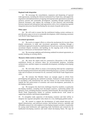 A/CONF.227/2025/L.1
25/42
25-09235
Regional trade integration
(j) We encourage the consolidation, expansion and deepening of regional
trade agreements, including the African Continental Free Trade Area, and support the
negotiation and implementation of ongoing interregional trade agreements to promote
inclusive growth and sustainable development, including through technical and
financial assistance, and support the exchange of best practices and knowledge
between regional and subregional trade agreements with a view to deepening regional
integration processes beyond facilitating the movement of goods and services;
Policy space
(k) We will work to ensure that the multilateral trading system continues to
provide policy space to invest in sustainable development, while remaining consistent
with World Trade Organization rules;
Investment agreements
(l) We resolve to support efforts to reform the mechanisms for investor-State
dispute settlements in trade and investment agreements, including through a
multilateral approach towards the establishment of an advisory centre on international
investment dispute resolution, and building on the ongoing work of the United
Nations Commission on International Trade Law;
(m) We encourage updating and reforming outdated investment agreements, as
needed, building on existing efforts;
Measures which restrict or distort trade
(n) We stress the urgent need for constructive discussions in the relevant
multilateral forums on measures taken for environmental purposes, including
unilateral ones, and their impact on sustainable development, including in developing
countries;
(o) We will make efforts to ensure a level playing field and fair competition
by discouraging protectionism and market-distorting practices, to foster a favourable
trade and investment environment for all, consistent with World Trade Organization
rules;
(p) We reiterate that Member States are strongly urged to refrain from
promulgating and applying any unilateral economic, financial or trade measures not
in accordance with international law and the Charter of the United Nations that
impede the full achievement of economic and social development, particularly in
developing countries;
(q) We recognize the short-term challenges faced by members, in particular
developing members, including least developed countries, confronting global and
domestic crises, including disasters caused by natural hazards. We encourage relevant
World Trade Organization bodies to continue member-driven work aimed at
supporting resilience and disaster preparedness.
44. To strengthen trade capacities of developing countries and their ability to
integrate into regional and global value chains in a very challenging global context:
(a) We commit to support the development of trade-related physical and
digital infrastructure, and statistical systems, and facilitate inclusive, equitable and
affordable connectivity with emphasis on developing transport corridors, in particular
for easing trade bottlenecks and supporting trade facilitation and connectivity for
landlocked developing countries and small island developing States. We urge all
 