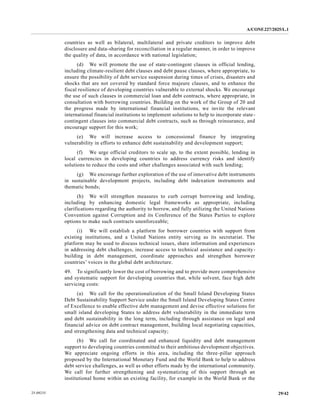 A/CONF.227/2025/L.1
29/42
25-09235
countries as well as bilateral, multilateral and private creditors to improve debt
disclosure and data-sharing for reconciliation in a regular manner, in order to improve
the quality of data, in accordance with national legislation;
(d) We will promote the use of state-contingent clauses in official lending,
including climate-resilient debt clauses and debt pause clauses, where appropriate, to
ensure the possibility of debt service suspension during times of crises, disasters and
shocks that are not covered by standard force majeure clauses, and to enhance the
fiscal resilience of developing countries vulnerable to external shocks. We encourage
the use of such clauses in commercial loan and debt contracts, where appropriate, in
consultation with borrowing countries. Building on the work of the Group of 20 and
the progress made by international financial institutions, we invite the relevant
international financial institutions to implement solutions to help to incorporate state-
contingent clauses into commercial debt contracts, such as through reinsurance, and
encourage support for this work;
(e) We will increase access to concessional finance by integrating
vulnerability in efforts to enhance debt sustainability and development support;
(f) We urge official creditors to scale up, to the extent possible, lending in
local currencies in developing countries to address currency risks and identify
solutions to reduce the costs and other challenges associated with such lending;
(g) We encourage further exploration of the use of innovative debt instruments
in sustainable development projects, including debt indexation instruments and
thematic bonds;
(h) We will strengthen measures to curb corrupt borrowing and lending,
including by enhancing domestic legal frameworks as appropriate, including
clarifications regarding the authority to borrow, and fully utilizing the United Nations
Convention against Corruption and its Conference of the States Parties to explore
options to make such contracts unenforceable;
(i) We will establish a platform for borrower countries with support from
existing institutions, and a United Nations entity serving as its secretariat. The
platform may be used to discuss technical issues, share information and experiences
in addressing debt challenges, increase access to technical assistance and capacity-
building in debt management, coordinate approaches and strengthen borrower
countries’ voices in the global debt architecture.
49. To significantly lower the cost of borrowing and to provide more comprehensive
and systematic support for developing countries that, while solvent, face high debt
servicing costs:
(a) We call for the operationalization of the Small Island Developing States
Debt Sustainability Support Service under the Small Island Developing States Centre
of Excellence to enable effective debt management and devise effective solutions for
small island developing States to address debt vulnerability in the immediate term
and debt sustainability in the long term, including through assistance on legal and
financial advice on debt contract management, building local negotiating capacities,
and strengthening data and technical capacity;
(b) We call for coordinated and enhanced liquidity and debt management
support to developing countries committed to their ambitious development objectives.
We appreciate ongoing efforts in this area, including the three-pillar approach
proposed by the International Monetary Fund and the World Bank to help to address
debt service challenges, as well as other efforts made by the international community.
We call for further strengthening and systematizing of this support through an
institutional home within an existing facility, for example in the World Bank or the
 