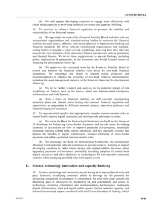 A/CONF.227/2025/L.1
35/42
25-09235
(d) We will support developing countries to engage more effectively with
credit rating agencies by providing technical assistance and capacity-building.
56. To continue to enhance financial regulation to promote the stability and
sustainability of the financial system:
(a) We appreciate the work of the Financial Stability Board and other relevant
international organizations and standard-setting bodies to maintain the financial
stability-focused, robust, effective, risk-based approach of international banking and
financial standards. We invite relevant international organizations and standard-
setting bodies to prepare a report on risk weightings, assessing how they take into
account the risk reductions from innovative finance mechanisms such as guarantees
and blended finance. We invite those organizations to present findings, including
policy implications if appropriate, at the Economic and Social Council forum on
financing for development follow-up;
(b) We appreciate the continued work by the Financial Stability Board to
review and monitor the financial stability risks posed by non-bank financial
institutions. We encourage the Board to present policy proposals and
recommendations to enhance the resilience of non-bank financial intermediation,
including the asset management industry, at the forum on financing for development
follow-up;
(c) We invite further research and analysis on the potential impact of risk
weightings on finance, such as for micro-, small and medium-sized enterprises,
infrastructure and trade finance;
(d) With a focus on financial stability, we will consider incorporating
transition plans and climate stress testing into national financial regulation and
supervision, as appropriate to different national contexts, transition pathways and
financial regulators’ mandates.
57. To reap potential benefits and appropriately consider macroeconomic risks as
central banks explore digital currencies and interoperable settlement systems:
(a) We invite the Bank for International Settlements to build on the Group of
20 Roadmap for Enhancing Cross-border Payments and include more developing
countries in discussions on how to improve payments infrastructure, potentially
including creating central bank digital currencies and fast payment systems that
harness the benefits of digital technologies, increase efficiency of cross-border
payments and address potential macroeconomic risks;
(b) We encourage the Bank for International Settlements, the International
Monetary Fund and other relevant institutions to provide capacity-building to support
developing countries to make robust design and implementation decisions about
upgrading payments infrastructure, potentially including adoption of central bank
digital currencies and other platforms or technologies for interoperable settlement
systems, while managing potential risks from digital assets.
G. Science, technology, innovation and capacity-building
58. Science, technology and innovation are advancing at an unprecedented scale and
pace. However, developing countries’ ability to leverage its full potential for
advancing sustainable development is constrained. We note with deep concern the
deepening gaps in innovation in, production of, and connectivity and access to
technology, including information and communications technologies; inadequate
digital infrastructure, data and digital public goods; limited national capacity; and
limited international support combined with inefficient allocation of funding, which
 