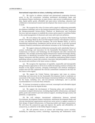 A/CONF.227/2025/L.1
25-09235
38/42
International cooperation on science, technology and innovation
(l) We resolve to enhance national and international cooperation between
actors in the STI ecosystems, including multilateral development banks and
development finance institutions, on open science, open access to publications, open
data, digital public goods, affordable and open-source technology, education and
collaborative international research and development that ensures access to countries
in need;
(m) We recognize the value of science-policy panels in addressing sustainable
development challenges such as the Intergovernmental Panel on Climate Change and
the Intergovernmental Science-Policy Platform on Biodiversity and Ecosystem
Services, and note progress to establish the science-policy panel to contribute further
to the sound management of chemicals and waste and to prevent pollution;
(n) We will enhance the capacity of the Technology Facilitation Mechanism
and the Technology Bank for the Least Developed Countries with adequate resources
so they can effectively fulfil their mandates. We invite Member States, as well as
international organizations, foundations and the private sector, to provide increased
voluntary financial contributions and technical assistance to the Technology Bank;
(o) We support enhanced collaboration among the multi-stakeholder forum on
science, technology and innovation for the Sustainable Development Goals, the
Commission on Science and Technology for Development and other international
platforms. This includes promoting digital infrastructure-related knowledge-sharing,
particularly in identifying investment risks and opportunities, among development
finance institutions and other partners, and considering undertaking global research
publishing reform to ensure that scientists, innovators and policymakers everywhere
can access and contribute to the latest science evidence;
(p) We recognize the importance of equitable, responsible and interoperable
data governance approaches at all levels to enable developing countries to harness the
benefits of the digital economy, emerging technologies and artificial intelligence
models and will fully implement the relevant commitment contained in the Pact for
the Future in this regard;
(q) We request the United Nations inter-agency task team on science,
technology and innovation for the Sustainable Development Goals to undertake an
assessment of the major obstacles that hamper international diffusion of technologies
for the Goals, including zero- and low-emission technologies, and to provide
recommendations to overcome these obstacles.
60. To increase investment to achieve universal, meaningful and affordable digital
connectivity and close the digital divides:
(a) We support the development of financing plans and coordination of
investment in digital infrastructure, including digital public infrastructure, and digital
public goods and commit to provide technical support, including through country-led
platforms, as appropriate;
(b) We will enhance international collaboration between national
Governments, development finance institutions, multilateral development banks and
relevant international organizations and private sector actors to support countries in
their design of digital infrastructure, its financing models and impact measurement.
We will close the connectivity gap and improve the quality and affordability of
connectivity, as called for in the Global Digital Compact;
(c) We will promote access to science and technology across societies,
including by enhancing science, technology, engineering and mathematics skills
 