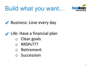 Build what you want…
31
Business: Love every day
Life: Have a financial plan
o Clear goals
o RRSPs???
o Retirement
o Succession
 