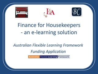 Finance for Housekeepers- an e-learning solution,[object Object],Australian Flexible Learning Framework,[object Object],Funding Application,[object Object]