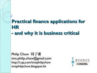 Practical finance applications forPractical finance applications for
HRHR
- and why it is business critical- and why it is business critical
Philip ChowPhilip Chow 周子诺周子诺
tms.philip.chow@gmail.comtms.philip.chow@gmail.com
http://t.qq.com/tmsphilipchowhttp://t.qq.com/tmsphilipchow
tmsphilipchow.blogspot.hktmsphilipchow.blogspot.hk
 