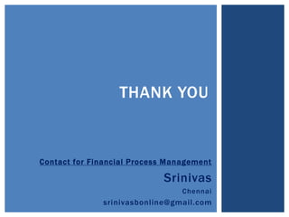 THANK YOU
Contact for Financial Process Management
Srinivas
Chennai
srinivasbonline@gmail.com
 