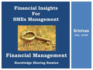 Financial Insights
For
SMEs Management
Financial Management
Knowledge Sharing Session
Srinivas
ACA, ACMA
 