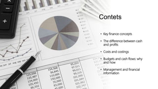 Contets
• Key finance concepts
• The difference between cash
and profits
• Costs and costings
• Budgets and cash flows: why
and how
• Management and financial
information
 
