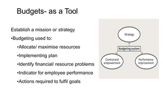 Budgets- as a Tool
Establish a mission or strategy
•Budgeting used to:
•Allocate/ maximise resources
•Implementing plan
•Identify financial/ resource problems
•Indicator for employee performance
•Actions required to fulfil goals
 