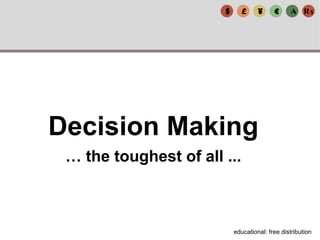 £ ¥ € ₳ ₨$
Decision Making
… the toughest of all ...
educational: free distribution
 