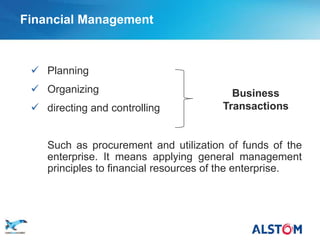 Financial Management



         Planning
         Organizing                            Business
         directing and controlling           Transactions


           Such as procurement and utilization of funds of the
           enterprise. It means applying general management
           principles to financial resources of the enterprise.




P 10
 