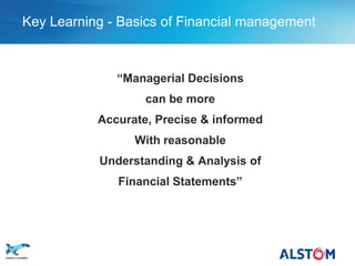Key Learning - Basics of Financial management



                     “Managerial Decisions
                          can be more
                  Accurate, Precise & informed
                        With reasonable
                  Understanding & Analysis of
                     Financial Statements”




P 11
 