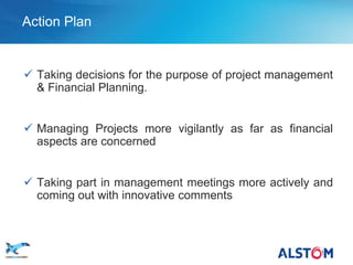 Action Plan


        Taking decisions for the purpose of project management
         & Financial Planning.


        Managing Projects more vigilantly as far as financial
         aspects are concerned


        Taking part in management meetings more actively and
         coming out with innovative comments



P 41
 