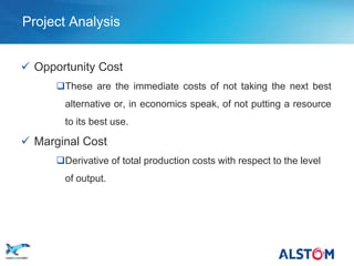 Project Analysis


    Opportunity Cost
            These are the immediate costs of not taking the next best
              alternative or, in economics speak, of not putting a resource
              to its best use.

    Marginal Cost
            Derivative of total production costs with respect to the level
              of output.




P 49
 