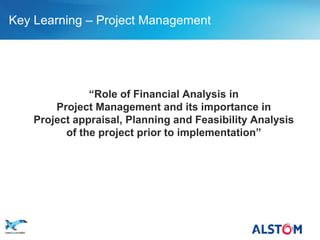 Key Learning – Project Management




                  “Role of Financial Analysis in
           Project Management and its importance in
       Project appraisal, Planning and Feasibility Analysis
             of the project prior to implementation”




P 50
 
