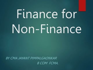 Finance for
Non-Finance
BY CMA JAYANT PIMPALGAONKAR
B COM FCMA.
 