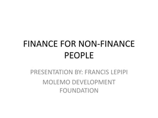 FINANCE FOR NON-FINANCE
PEOPLE
PRESENTATION BY: FRANCIS LEPIPI
MOLEMO DEVELOPMENT
FOUNDATION
 