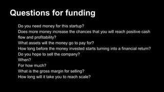Questions for funding
1. Do you need money for this startup?
2. Does more money increase the chances that you will reach p...