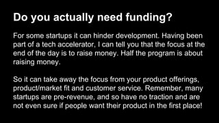 Do you actually need funding?
For some startups it can hinder development. Having been
part of a tech accelerator, I can t...