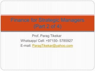 Prof. Parag Tikekar
Whatsapp/ Cell: +97150- 5785927
E-mail: ParagTikekar@yahoo.com
Finance for Strategic Managers
(Part 2 of 4)
 