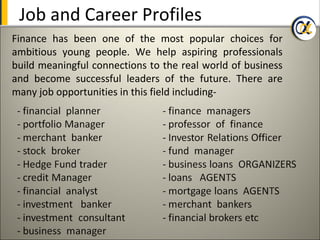 Job and Career Profiles
Finance has been one of the most popular choices for
ambitious young people. We help aspiring professionals
build meaningful connections to the real world of business
and become successful leaders of the future. There are
many job opportunities in this field including-
 