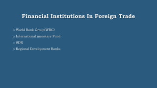 Financial Institutions In Foreign Trade
o World Bank Group(WBG)
o International monetary Fund
o SDR
o Regional Development Banks
 