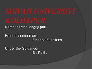 SHIVAJI UNIVERSITY
KOLHAPUR
Name: harshal dagaji patil
Present seminar on-
Finance Functions
Under the Guidance-
B . Patil .
 