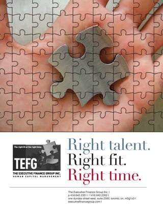 Right talent.
Right fit.
Right time.
The Executive Finance Group Inc. I
p 416.642.2351 I f 416.642.2352 I
one dundas street west, suite 2500, toronto, on, m5g1z3 I
executivefinancegroup.com I
 