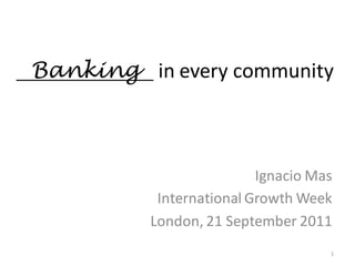 Banking in every community



                          Ignacio Mas
           International Growth Week
          London, 21 September 2011
                                    1
 